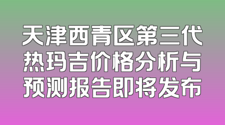 天津西青区第三代热玛吉价格分析与预测报告即将发布