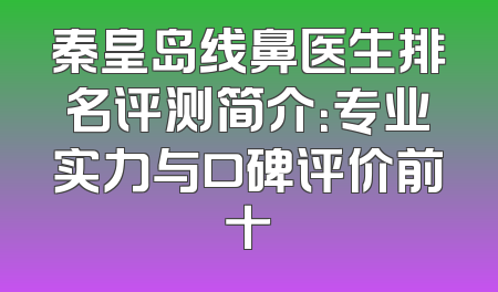 秦皇岛线鼻医生排名评测简介：专业实力与口碑评价前十