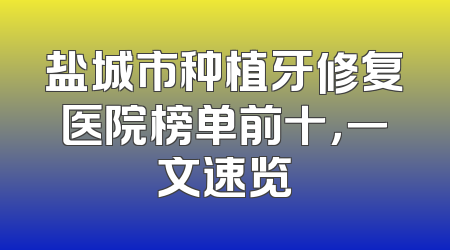 盐城市种植牙修复医院榜单前十，一文速览