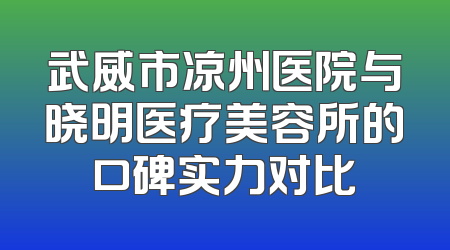 武威市凉州医院与晓明医疗美容所的口碑实力对比