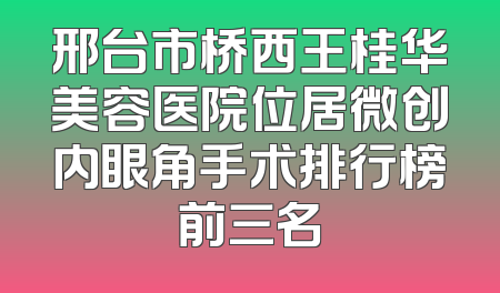 邢台市桥西王桂华美容医院位居微创内眼角手术排行榜前三名