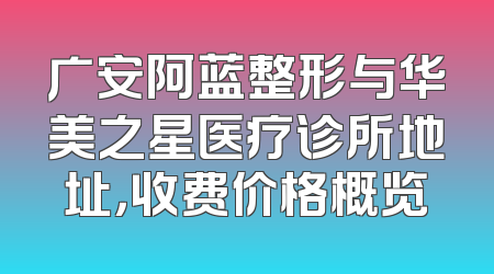 广安阿蓝整形与华美之星医疗诊所地址，收费价格概览