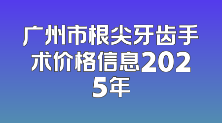 广州市根尖牙齿手术价格信息2025年