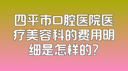 四平市口腔医院医疗美容科的费用明细是怎样的？