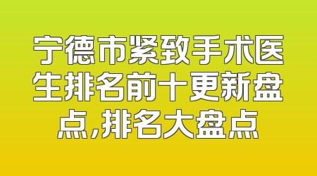 宁德市紧致手术医生排名前十更新盘点，排名大盘点
