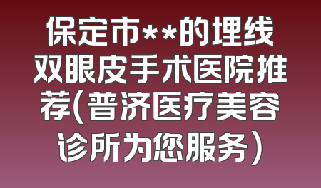 保定市**的埋线双眼皮手术医院推荐（普济医疗美容诊所为您服务）