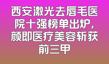 西安激光去唇毛医院十强榜单出炉，颜即医疗美容斩获前三甲