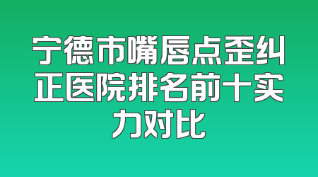 宁德市嘴唇点歪纠正医院排名前十实力对比