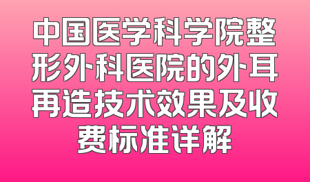 中国医学科学院整形外科医院的外耳再造技术效果及收费标准详解