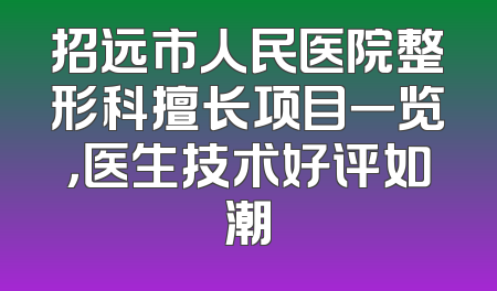 招远市人民医院整形科擅长项目一览，医生技术好评如潮