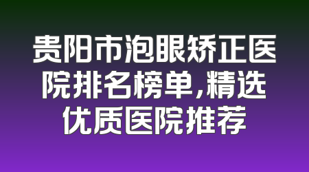 贵阳市泡眼矫正医院排名榜单，精选优质医院推荐