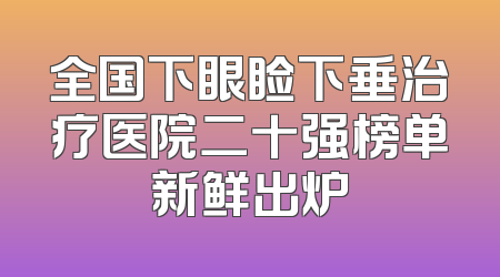 全国下眼睑下垂治疗医院二十强榜单新鲜出炉