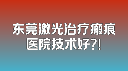 东莞激光治疗瘢痕医院技术好？!