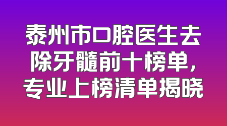 泰州市口腔医生去除牙髓前十榜单，专业上榜清单揭晓