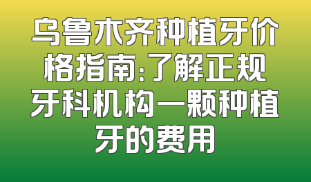 乌鲁木齐种植牙价格指南：了解正规牙科机构一颗种植牙的费用