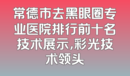 常德市去黑眼圈专业医院排行前十名技术展示，彩光技术领头