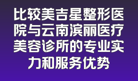 比较美吉星整形医院与云南滨丽医疗美容诊所的专业实力和服务优势