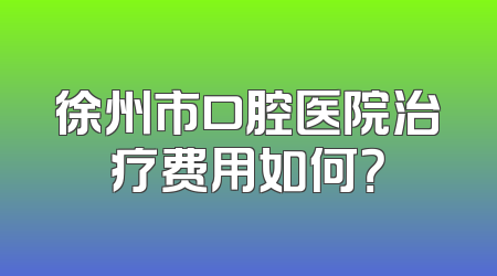 徐州市口腔医院治疗费用如何？