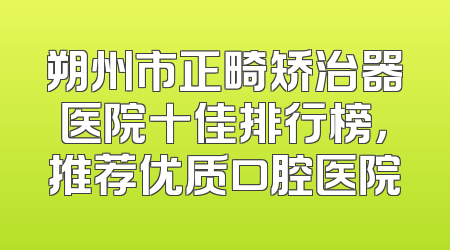 朔州市正畸矫治器医院十佳排行榜，推荐优质口腔医院