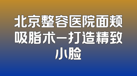 北京整容医院面颊吸脂术_打造精致小脸