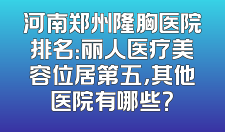 河南郑州隆胸医院排名：丽人医疗美容位居第五，其他医院有哪些？