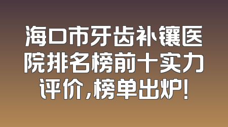 海口市牙齿补镶医院排名榜前十实力评价，榜单出炉！