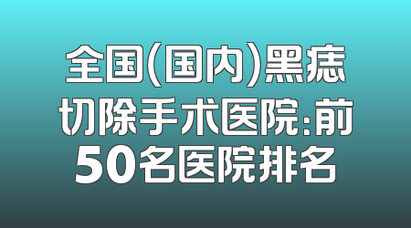 全国（国内）黑痣切除手术医院：前50名医院排名