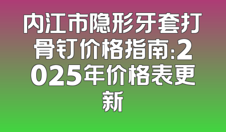 内江市隐形牙套打骨钉价格指南：2025年价格表更新
