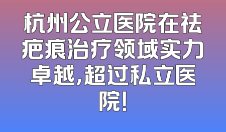 杭州公立医院在祛疤痕治疗领域实力卓越，超过私立医院！