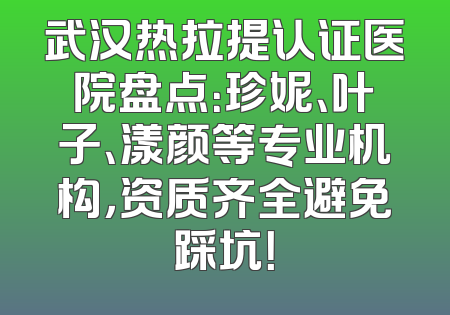 武汉热拉提认证医院盘点：珍妮、叶子、漾颜等专业机构，资质齐全避免踩坑！