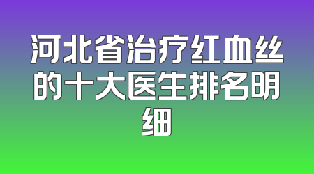 河北省治疗红血丝的十大医生排名明细