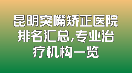 昆明突嘴矫正医院排名汇总，专业治疗机构一览