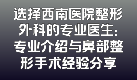 选择西南医院整形外科的专业医生：专业介绍与鼻部整形手术经验分享