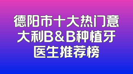 德阳市十大热门意大利B&B种植牙医生推荐榜