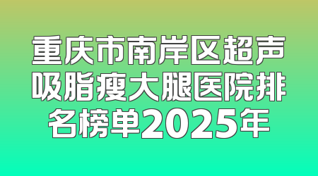 重庆市南岸区超声吸脂瘦大腿医院排名榜单2025年