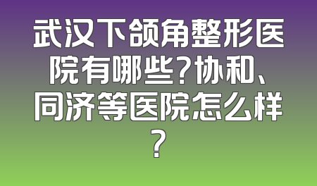 武汉下颌角整形医院有哪些？协和、同济等医院怎么样？
