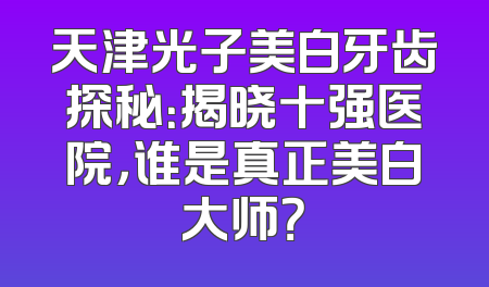 天津光子美白牙齿探秘：揭晓十强医院，谁是真正美白大师？