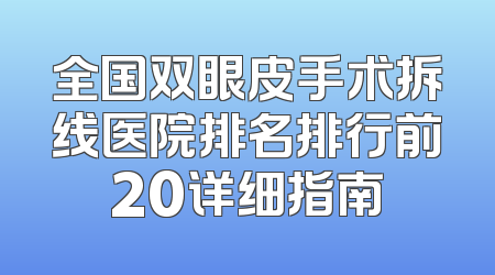 全国双眼皮手术拆线医院排名排行前20详细指南