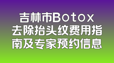 吉林市Botox去除抬头纹费用指南及专家预约信息