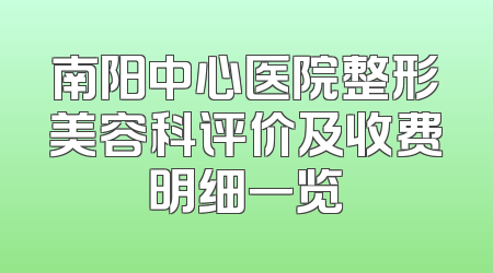 南阳中心医院整形美容科评价及收费明细一览