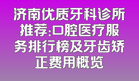 济南优质牙科诊所推荐：口腔医疗服务排行榜及牙齿矫正费用概览
