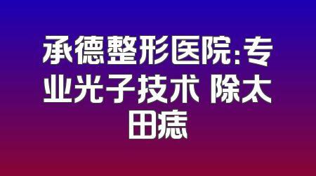 承德整形医院：专业光子技术袪除太田痣