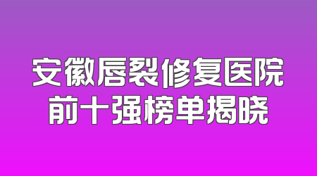 安徽唇裂修复医院前十强榜单揭晓