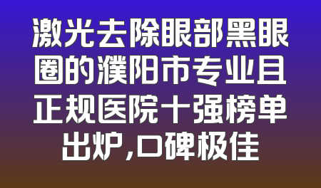 激光去除眼部黑眼圈的濮阳市专业且正规医院十强榜单出炉，口碑极佳