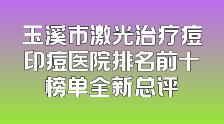 玉溪市激光治疗痘印痘医院排名前十榜单全新总评