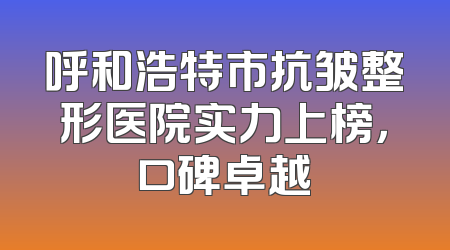 呼和浩特市抗皱整形医院实力上榜，口碑卓越