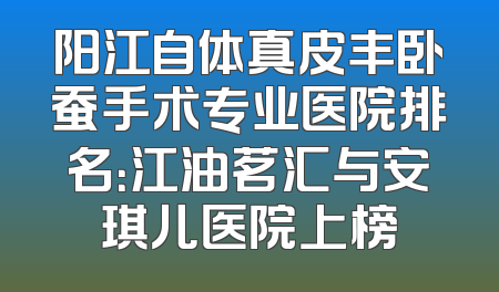 阳江自体真皮丰卧蚕手术专业医院排名：江油茗汇与安琪儿医院上榜