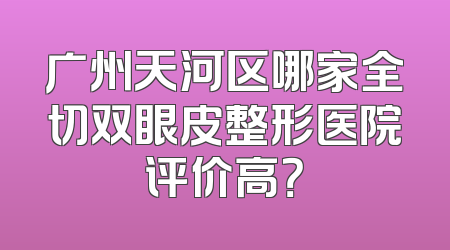 广州天河区哪家全切双眼皮整形医院评价高？