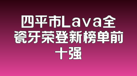 四平市Lava全瓷牙荣登新榜单前十强