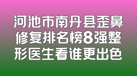 河池市南丹县歪鼻修复排名榜8强整形医生看谁更出色